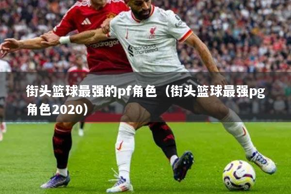 街頭籃球最強的pf角色（街頭籃球最強pg角色2020）