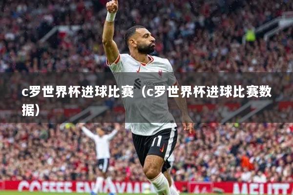 c羅世界杯進球比賽（c羅世界杯進球比賽數據）