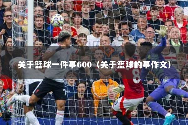 關(guān)于籃球一件事600（關(guān)于籃球的事作文）