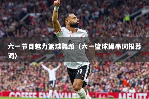 六一節(jié)目魅力籃球舞蹈（六一籃球操串詞報(bào)幕詞）