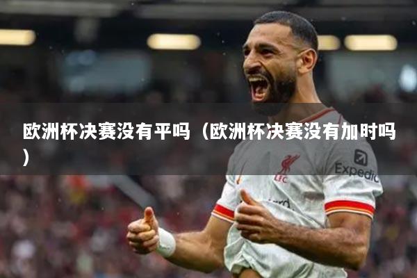 歐洲杯決賽沒有平嗎（歐洲杯決賽沒有加時嗎）