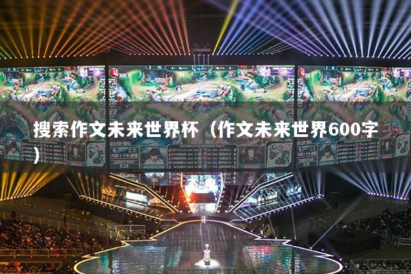 搜索作文未來世界杯（作文未來世界600字）