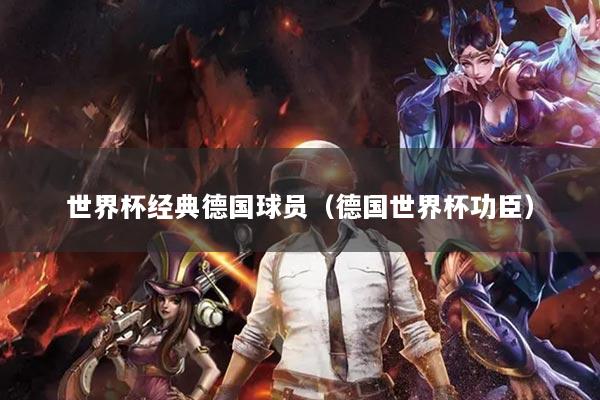 世界杯經(jīng)典德國球員（德國世界杯功臣）