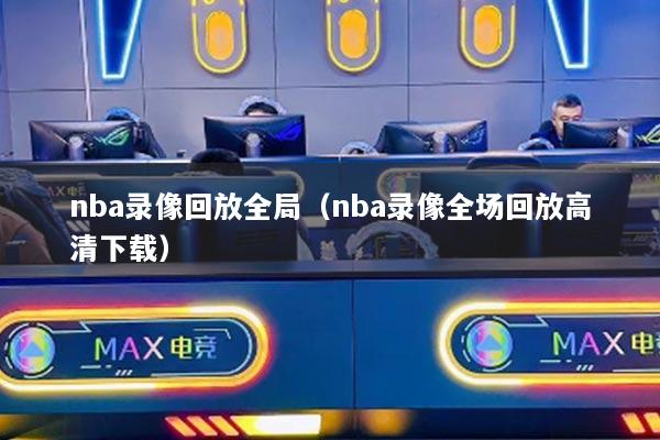 nba錄像回放全局（nba錄像全場(chǎng)回放高清下載）