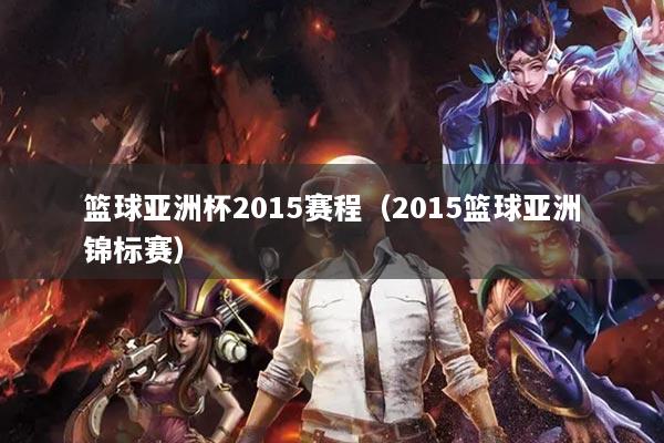 籃球亞洲杯2015賽程（2015籃球亞洲錦標(biāo)賽）