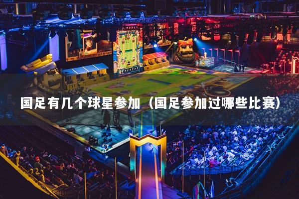 國足有幾個(gè)球星參加（國足參加過哪些比賽）