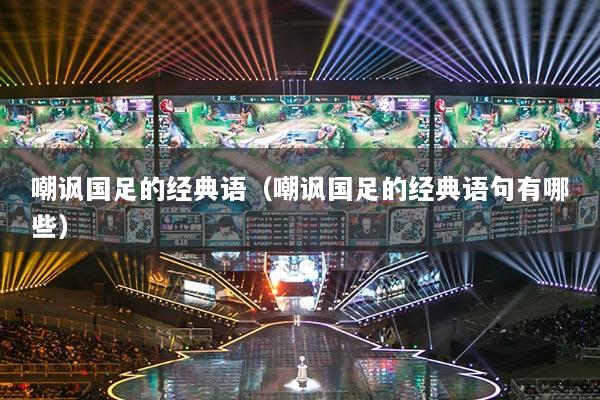 嘲諷國足的經典語（嘲諷國足的經典語句有哪些）
