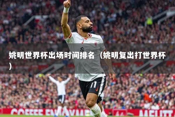 姚明世界杯出場(chǎng)時(shí)間排名（姚明復(fù)出打世界杯）