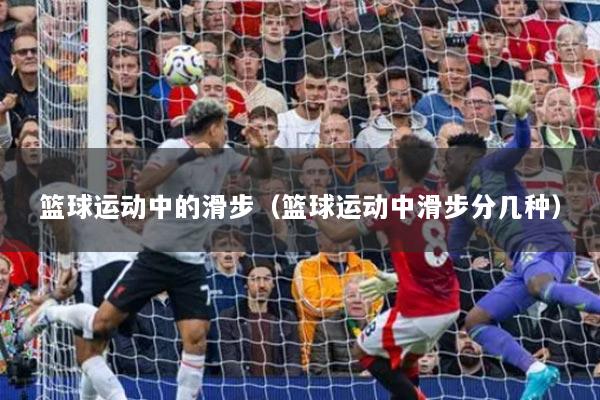 籃球運動中的滑步（籃球運動中滑步分幾種）