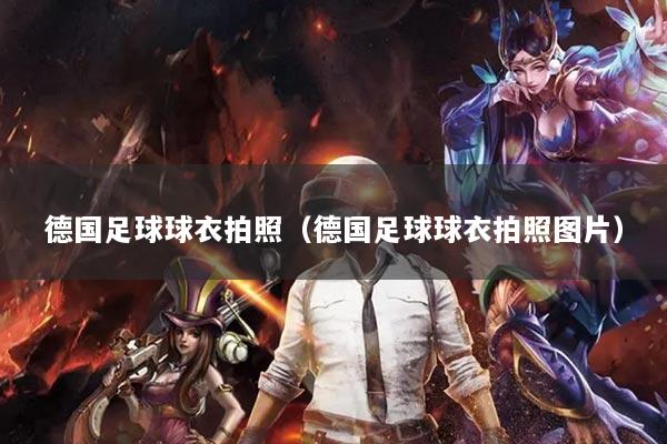 德國(guó)足球球衣拍照（德國(guó)足球球衣拍照?qǐng)D片）