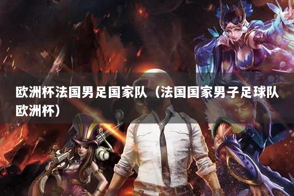 歐洲杯法國(guó)男足國(guó)家隊(duì)（法國(guó)國(guó)家男子足球隊(duì)歐洲杯）