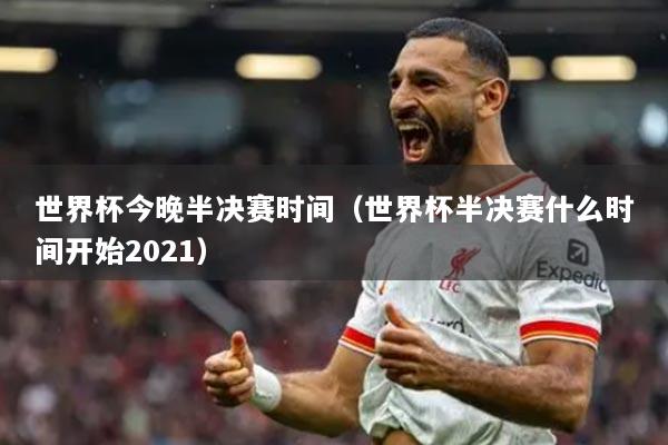 世界杯今晚半決賽時(shí)間（世界杯半決賽什么時(shí)間開(kāi)始2021）