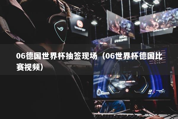 06德國世界杯抽簽現(xiàn)場（06世界杯德國比賽視頻）