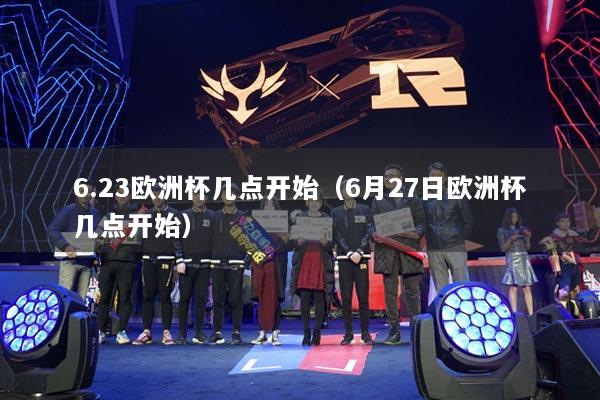 6.23歐洲杯幾點(diǎn)開始（6月27日歐洲杯幾點(diǎn)開始）