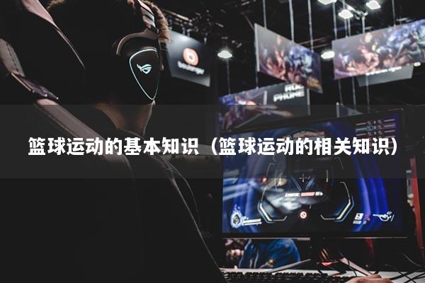 籃球運動的基本知識（籃球運動的相關(guān)知識）