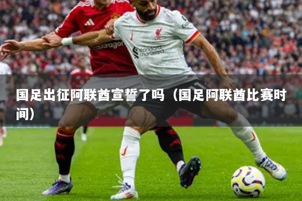 國足出征阿聯(lián)酋宣誓了嗎（國足阿聯(lián)酋比賽時間）