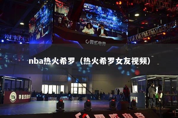 nba熱火希羅（熱火希羅女友視頻）
