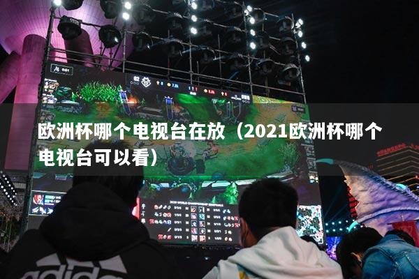 歐洲杯哪個(gè)電視臺在放（2021歐洲杯哪個(gè)電視臺可以看）