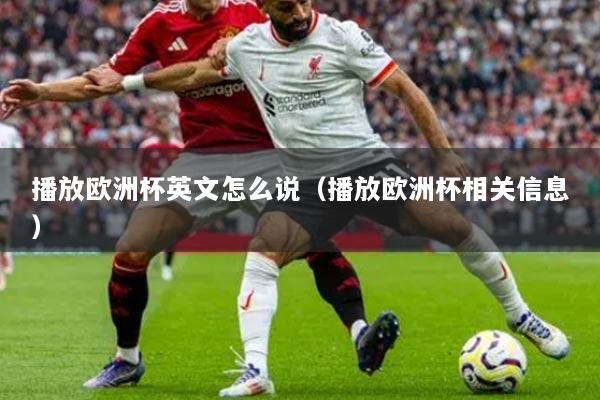 播放歐洲杯英文怎么說（播放歐洲杯相關(guān)信息）