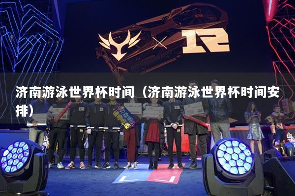 濟(jì)南游泳世界杯時(shí)間（濟(jì)南游泳世界杯時(shí)間安排）