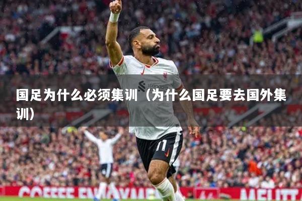 國(guó)足為什么必須集訓(xùn)（為什么國(guó)足要去國(guó)外集訓(xùn)）