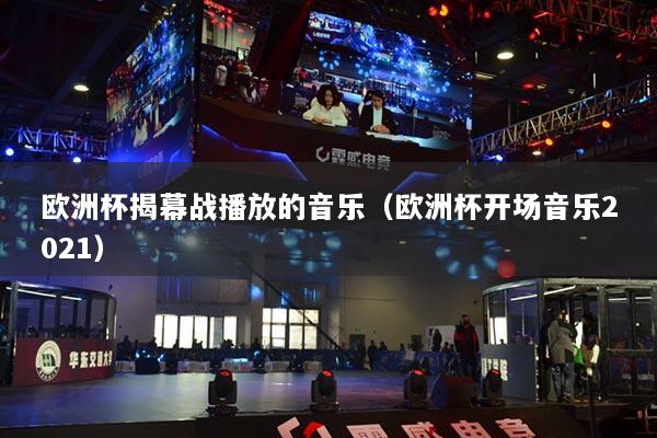 歐洲杯揭幕戰(zhàn)播放的音樂（歐洲杯開場(chǎng)音樂2021）