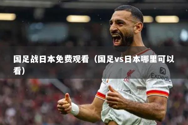 國足戰(zhàn)日本免費(fèi)觀看（國足vs日本哪里可以看）