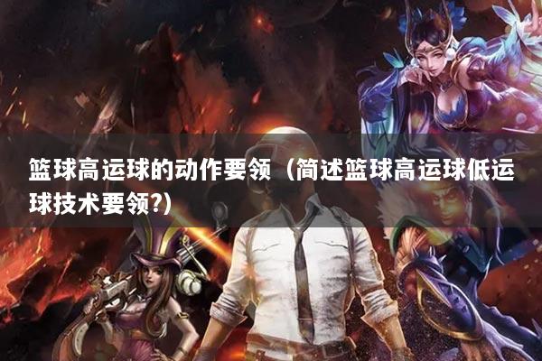 籃球高運球的動作要領(lǐng)（簡述籃球高運球低運球技術(shù)要領(lǐng)?）