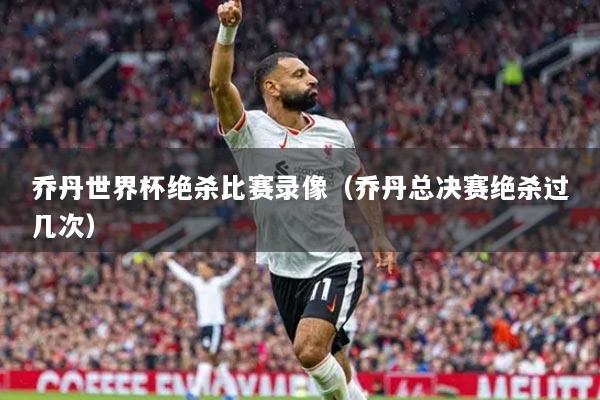 喬丹世界杯絕殺比賽錄像（喬丹總決賽絕殺過幾次）