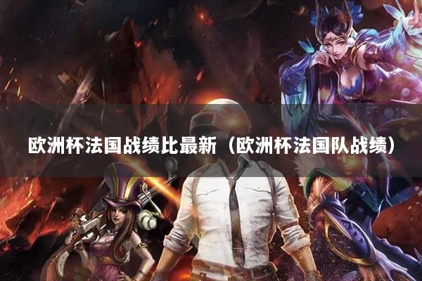 歐洲杯法國戰(zhàn)績比最新（歐洲杯法國隊?wèi)?zhàn)績）