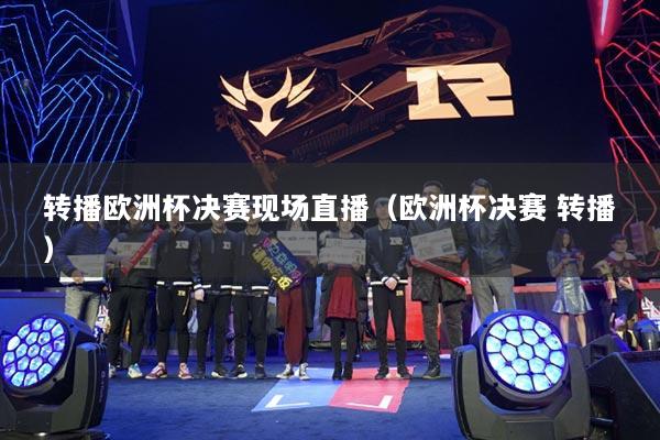 轉(zhuǎn)播歐洲杯決賽現(xiàn)場(chǎng)直播（歐洲杯決賽 轉(zhuǎn)播）