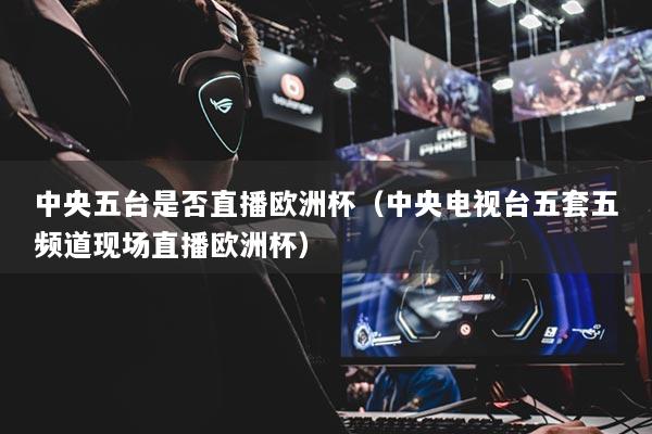 中央五臺(tái)是否直播歐洲杯（中央電視臺(tái)五套五頻道現(xiàn)場(chǎng)直播歐洲杯）