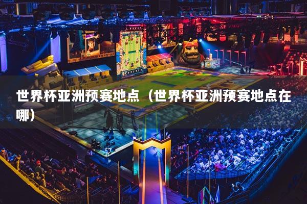 世界杯亞洲預(yù)賽地點(diǎn)（世界杯亞洲預(yù)賽地點(diǎn)在哪）