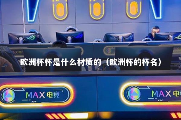 歐洲杯杯是什么材質(zhì)的（歐洲杯的杯名）