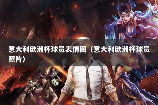 意大利歐洲杯球員表情圖（意大利歐洲杯球員照片）