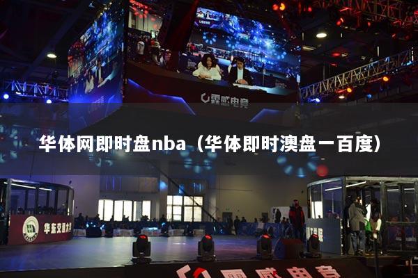 華體網(wǎng)即時盤nba（華體即時澳盤一百度）