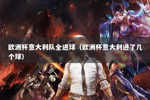 歐洲杯意大利隊(duì)全進(jìn)球（歐洲杯意大利進(jìn)了幾個(gè)球）