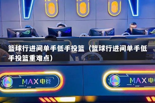 籃球行進(jìn)間單手低手投籃(籃球行進(jìn)間單手低手投籃重難點(diǎn))