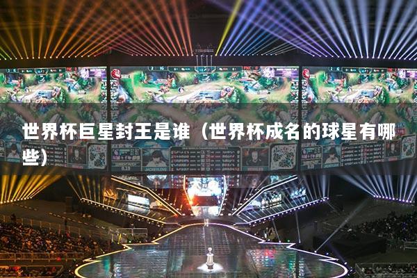 世界杯巨星封王是誰（世界杯成名的球星有哪些）