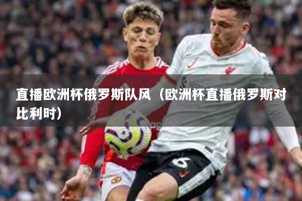 直播歐洲杯俄羅斯隊風（歐洲杯直播俄羅斯對比利時）