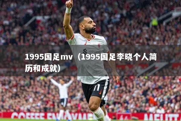 1995國足mv（1995國足李曉個人簡歷和成就）