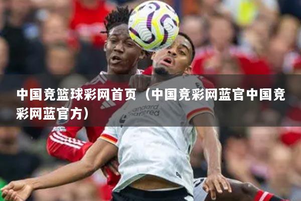 中國(guó)競(jìng)籃球彩網(wǎng)首頁(yè)（中國(guó)競(jìng)彩網(wǎng)藍(lán)官中國(guó)競(jìng)彩網(wǎng)藍(lán)官方）