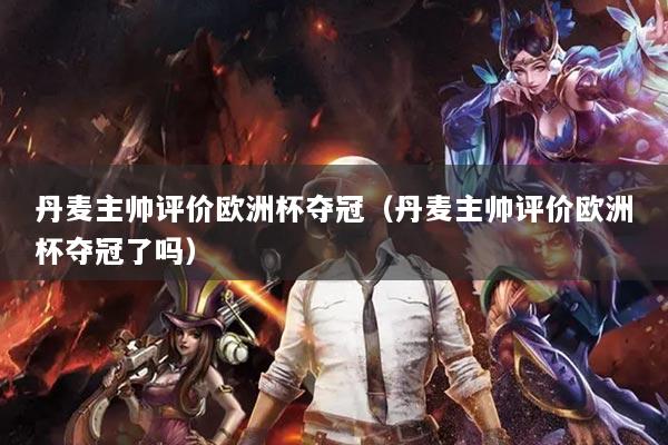 丹麥主帥評價歐洲杯奪冠（丹麥主帥評價歐洲杯奪冠了嗎）