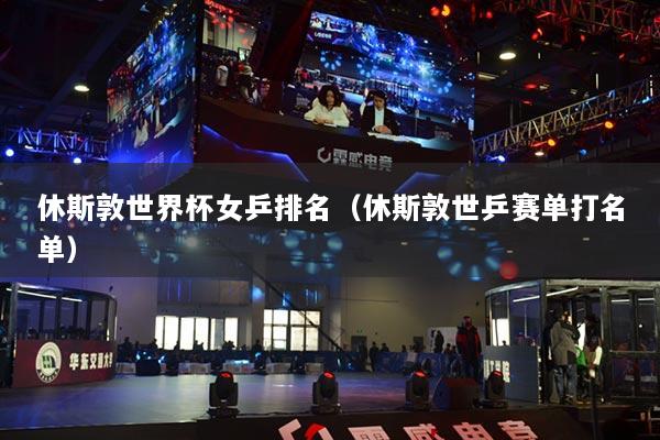 休斯敦世界杯女乒排名（休斯敦世乒賽單打名單）
