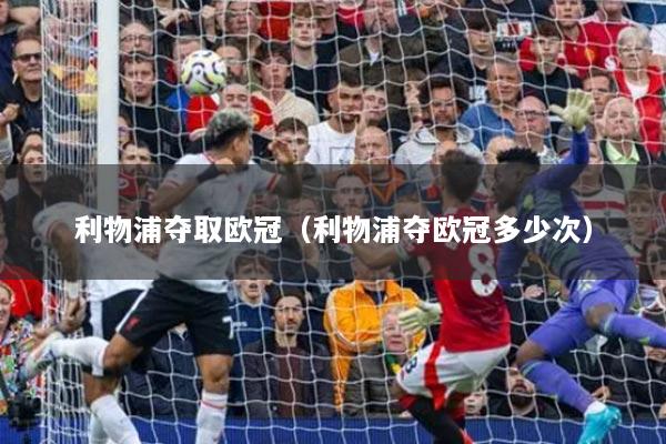 利物浦奪取歐冠（利物浦奪歐冠多少次）