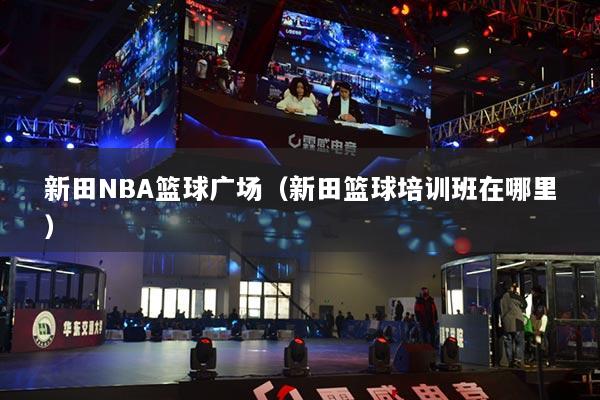新田NBA籃球廣場（新田籃球培訓(xùn)班在哪里）