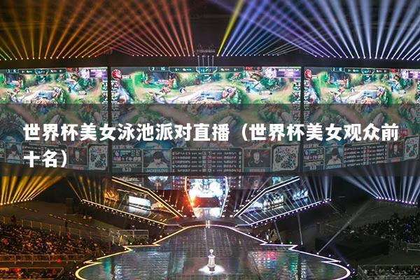 世界杯美女泳池派對直播（世界杯美女觀眾前十名）