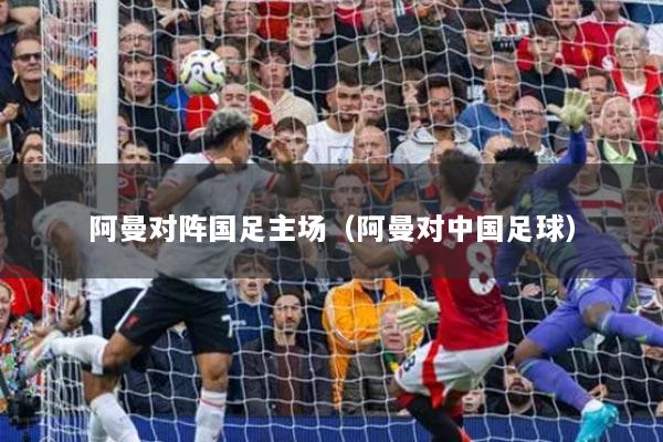 阿曼對陣國足主場（阿曼對中國足球）