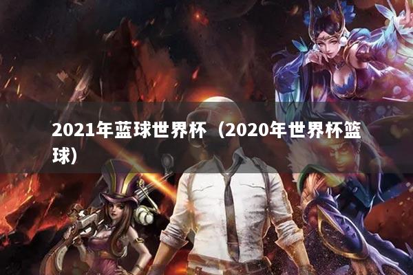 2021年藍(lán)球世界杯（2020年世界杯籃球）