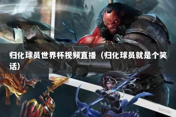 歸化球員世界杯視頻直播(歸化球員就是個(gè)笑話)